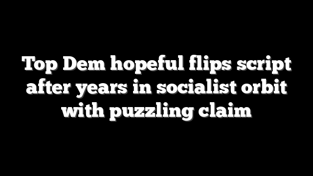 Top Dem hopeful flips script after years in socialist orbit with puzzling claim